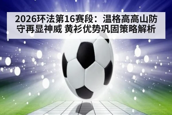 2026环法第16赛段:温格高高山防守再显神威 黄衫优势巩固策略解析