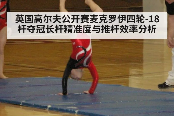 英国高尔夫公开赛麦克罗伊四轮-18杆夺冠长杆精准度与推杆效率分析