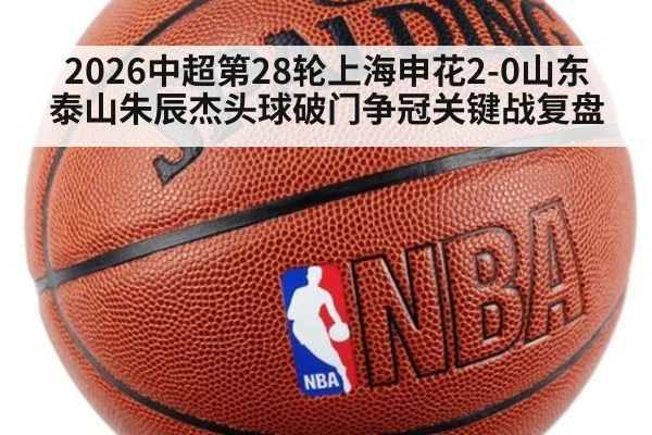 2026中超第28轮上海申花2-0山东泰山朱辰杰头球破门争冠关键战复盘