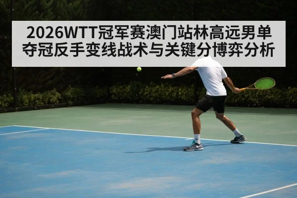 2026WTT冠军赛澳门站林高远男单夺冠反手变线战术与关键分博弈分析