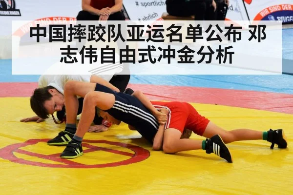 中国摔跤队亚运名单公布 邓志伟自由式冲金分析