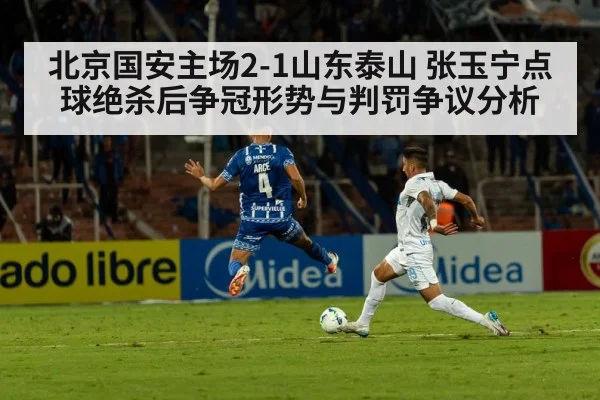 北京国安主场2-1山东泰山 张玉宁点球绝杀后争冠形势与判罚争议分析